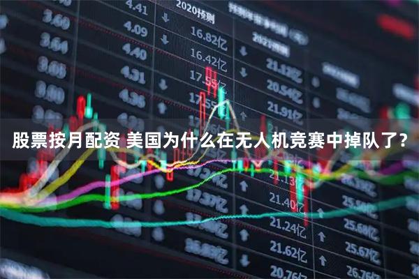 股票按月配资 美国为什么在无人机竞赛中掉队了？