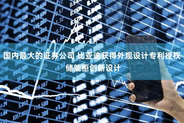 国内最大的证券公司 比亚迪获得外观设计专利授权 储能柜创新设计