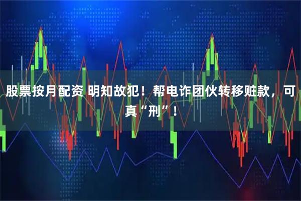 股票按月配资 明知故犯！帮电诈团伙转移赃款，可真“刑”！