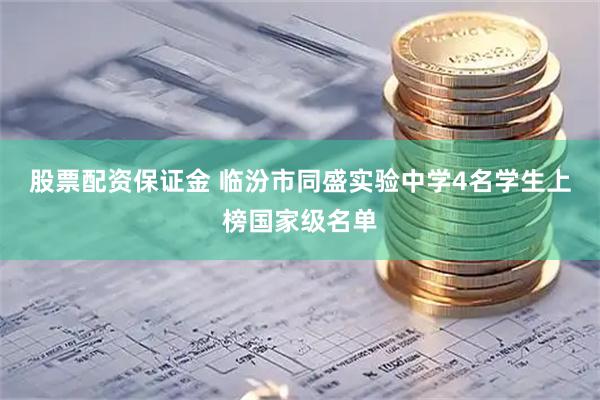 股票配资保证金 临汾市同盛实验中学4名学生上榜国家级名单