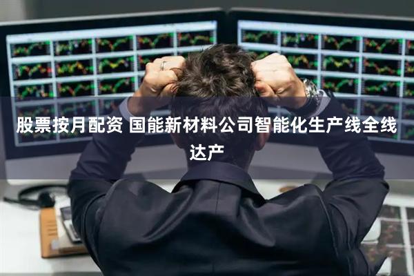 股票按月配资 国能新材料公司智能化生产线全线达产