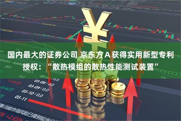 国内最大的证券公司 京东方Ａ获得实用新型专利授权：“散热模组的散热性能测试装置”