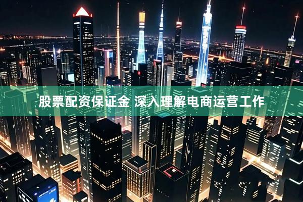 股票配资保证金 深入理解电商运营工作