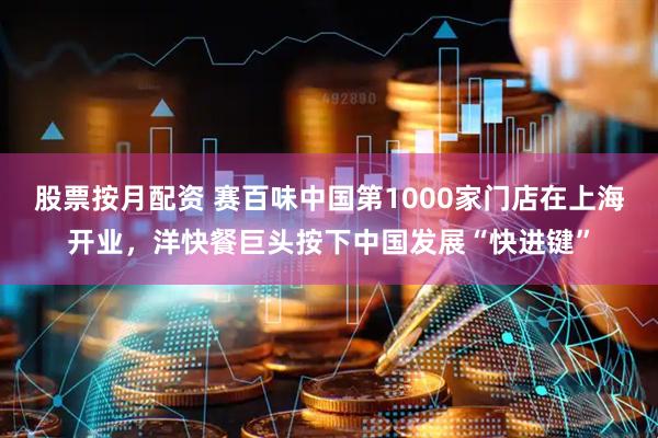 股票按月配资 赛百味中国第1000家门店在上海开业，洋快餐巨头按下中国发展“快进键”