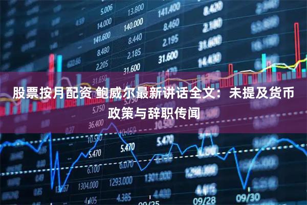股票按月配资 鲍威尔最新讲话全文：未提及货币政策与辞职传闻
