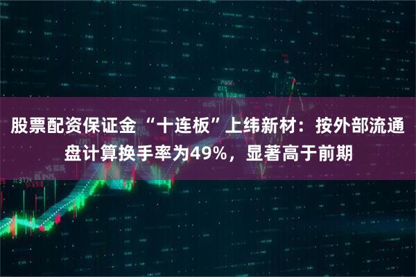 股票配资保证金 “十连板”上纬新材：按外部流通盘计算换手率为49%，显著高于前期