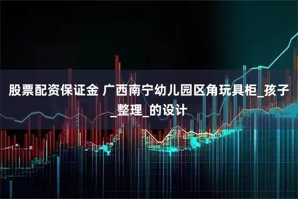 股票配资保证金 广西南宁幼儿园区角玩具柜_孩子_整理_的设计