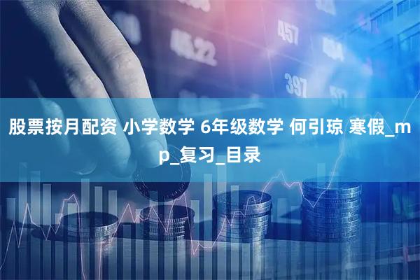 股票按月配资 小学数学 6年级数学 何引琼 寒假_mp_复习_目录