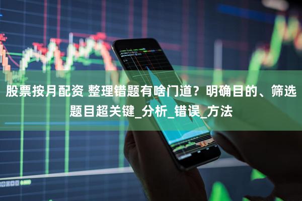 股票按月配资 整理错题有啥门道？明确目的、筛选题目超关键_分析_错误_方法
