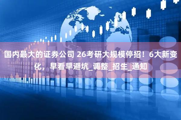 国内最大的证券公司 26考研大规模停招！6大新变化，早看早避坑_调整_招生_通知