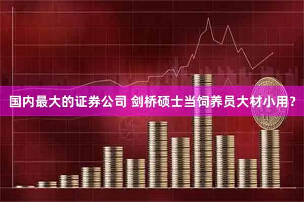 国内最大的证券公司 剑桥硕士当饲养员大材小用？