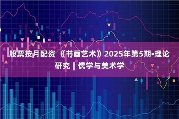 股票按月配资 《书画艺术》2025年第5期•理论研究∣儒学与美术学