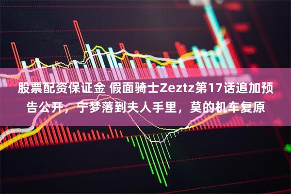股票配资保证金 假面骑士Zeztz第17话追加预告公开，宁梦落到夫人手里，莫的机车复原