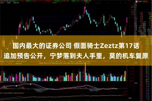 国内最大的证券公司 假面骑士Zeztz第17话追加预告公开，宁梦落到夫人手里，莫的机车复原