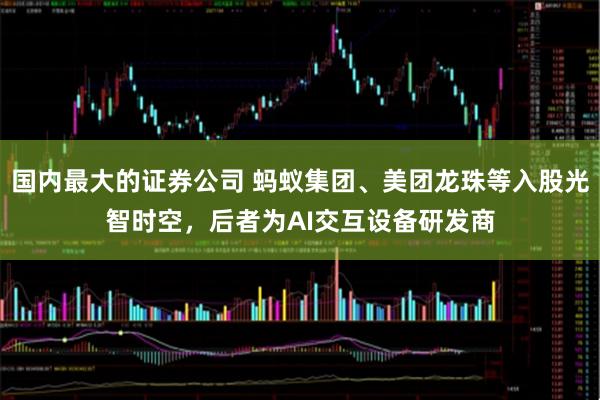 国内最大的证券公司 蚂蚁集团、美团龙珠等入股光智时空，后者为AI交互设备研发商